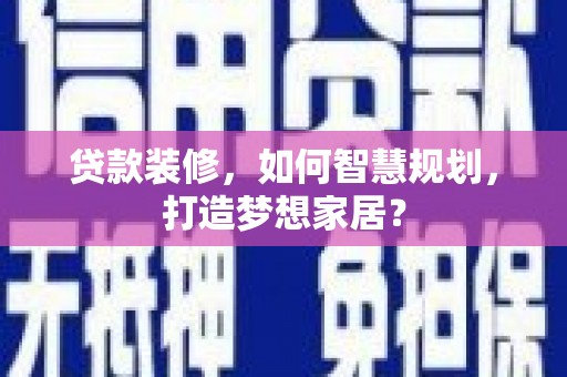 彝良贷款装修，如何智慧规划，打造梦想家居？