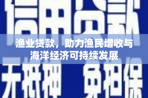 彝良渔业贷款，助力渔民增收与海洋经济可持续发展