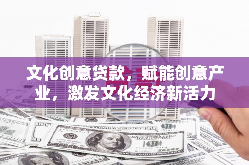彝良文化创意贷款，赋能创意产业，激发文化经济新活力