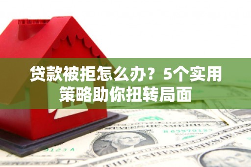 彝良贷款被拒怎么办？5个实用策略助你扭转局面