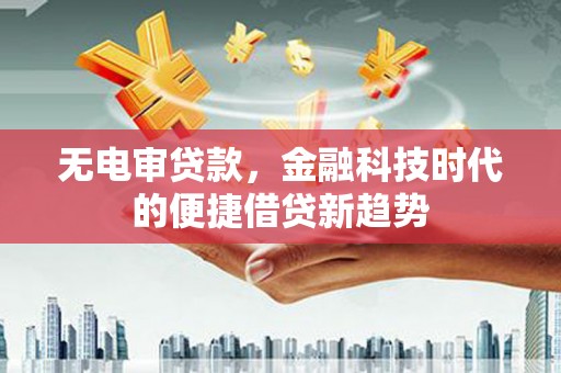 彝良无电审贷款，金融科技时代的便捷借贷新趋势