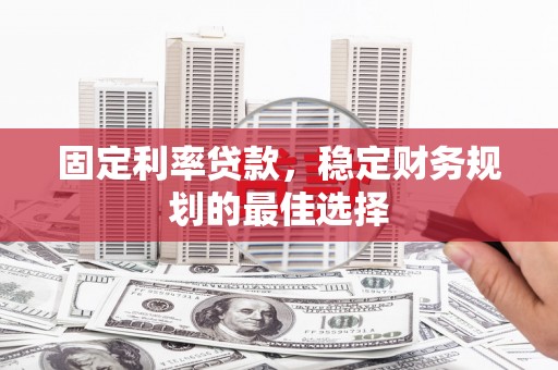 彝良固定利率贷款，稳定财务规划的最佳选择