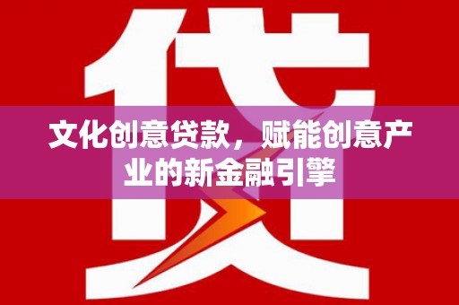 彝良文化创意贷款，赋能创意产业的新金融引擎