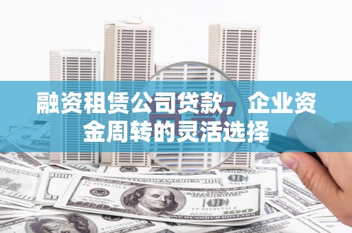 彝良融资租赁公司贷款，企业资金周转的灵活选择