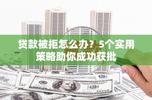彝良贷款被拒怎么办？5个实用策略助你成功获批