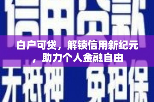 彝良白户可贷，解锁信用新纪元，助力个人金融自由