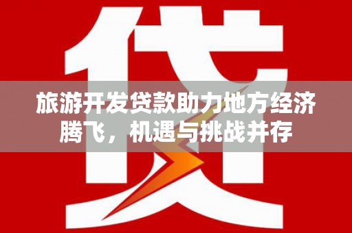 彝良旅游开发贷款助力地方经济腾飞，机遇与挑战并存