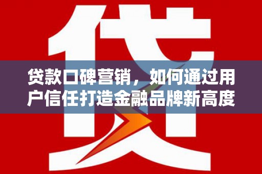 彝良贷款口碑营销，如何通过用户信任打造金融品牌新高度