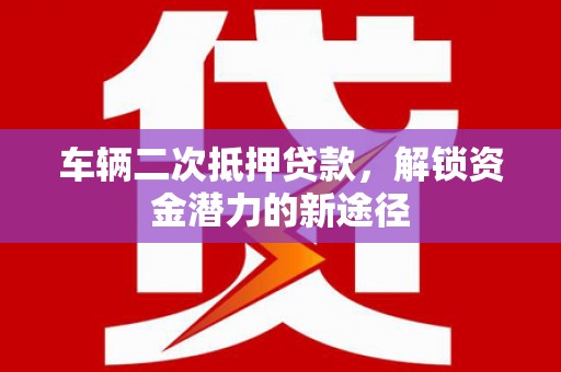 彝良车辆二次抵押贷款，解锁资金潜力的新途径