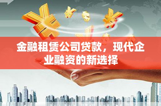 彝良金融租赁公司贷款，现代企业融资的新选择