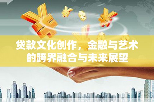 彝良贷款文化创作，金融与艺术的跨界融合与未来展望
