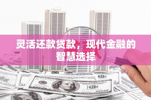 彝良灵活还款贷款，现代金融的智慧选择