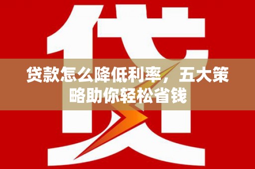 彝良贷款怎么降低利率，五大策略助你轻松省钱