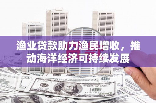 彝良渔业贷款助力渔民增收，推动海洋经济可持续发展