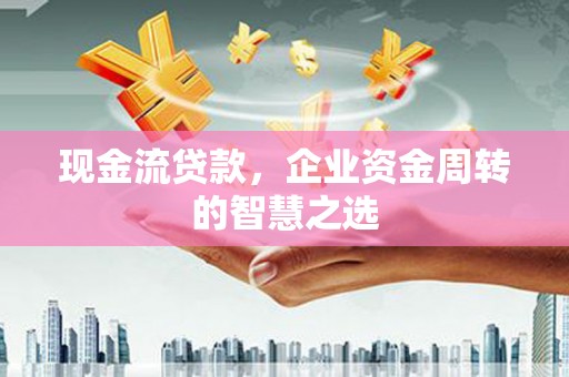 彝良现金流贷款，企业资金周转的智慧之选