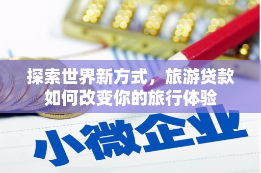 彝良探索世界新方式，旅游贷款如何改变你的旅行体验