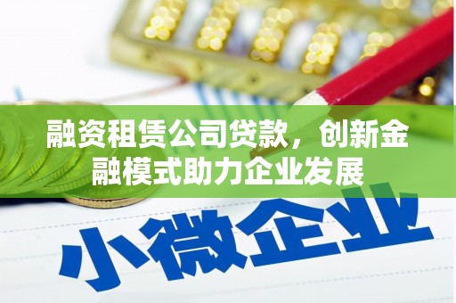 彝良融资租赁公司贷款，创新金融模式助力企业发展