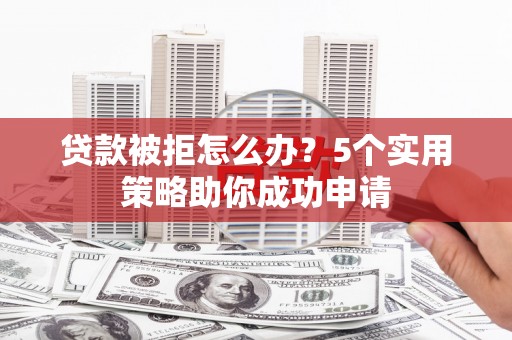 彝良贷款被拒怎么办？5个实用策略助你成功申请