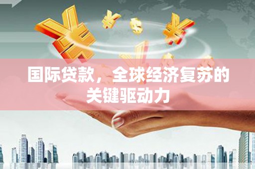 彝良国际贷款，全球经济复苏的关键驱动力