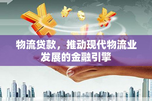 彝良物流贷款，推动现代物流业发展的金融引擎