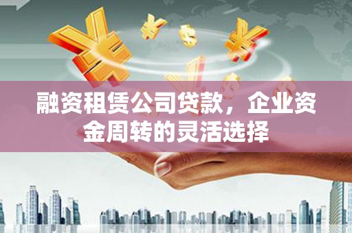 彝良融资租赁公司贷款，企业资金周转的灵活选择