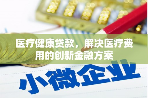 彝良医疗健康贷款，解决医疗费用的创新金融方案