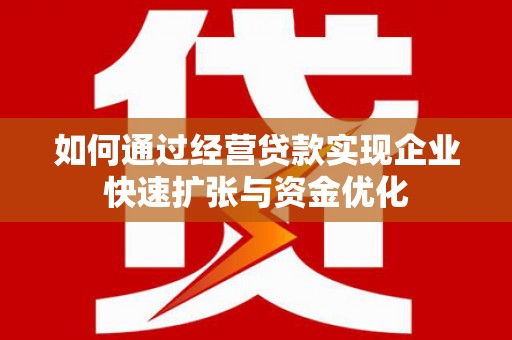 彝良如何通过经营贷款实现企业快速扩张与资金优化