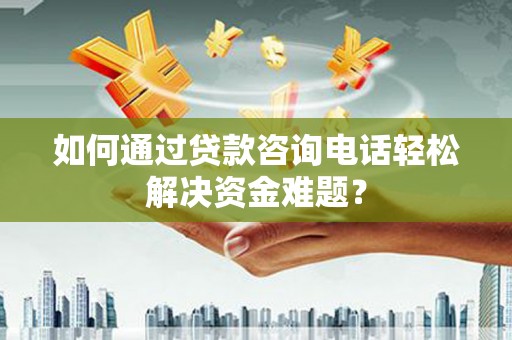 彝良如何通过贷款咨询电话轻松解决资金难题？
