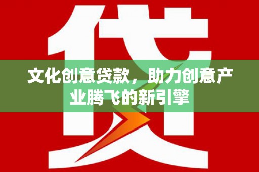 彝良文化创意贷款，助力创意产业腾飞的新引擎