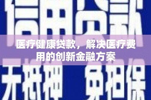 彝良医疗健康贷款，解决医疗费用的创新金融方案