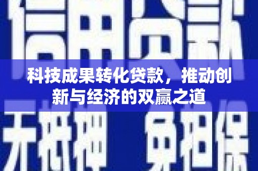 彝良科技成果转化贷款，推动创新与经济的双赢之道