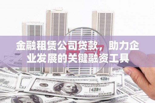 彝良金融租赁公司贷款，助力企业发展的关键融资工具