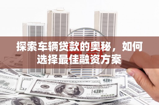 彝良探索车辆贷款的奥秘，如何选择最佳融资方案