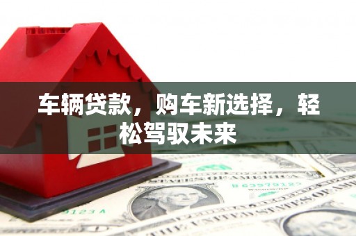 彝良车辆贷款，购车新选择，轻松驾驭未来