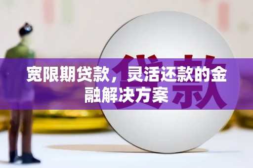 彝良宽限期贷款，灵活还款的金融解决方案