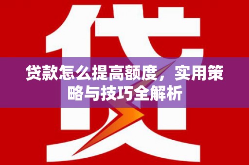彝良贷款怎么提高额度，实用策略与技巧全解析