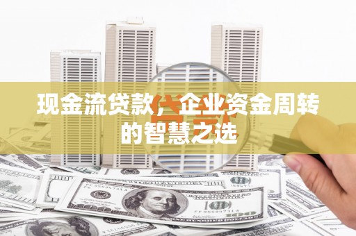彝良现金流贷款，企业资金周转的智慧之选