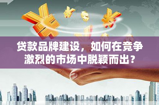 彝良贷款品牌建设，如何在竞争激烈的市场中脱颖而出？