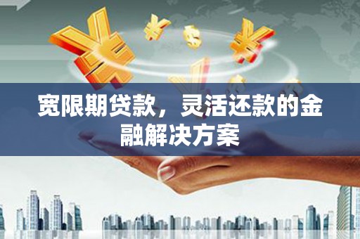 彝良宽限期贷款，灵活还款的金融解决方案