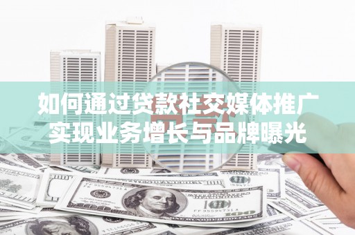 彝良如何通过贷款社交媒体推广实现业务增长与品牌曝光