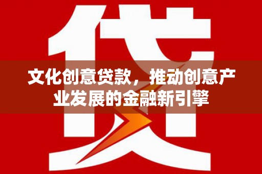 彝良文化创意贷款，推动创意产业发展的金融新引擎