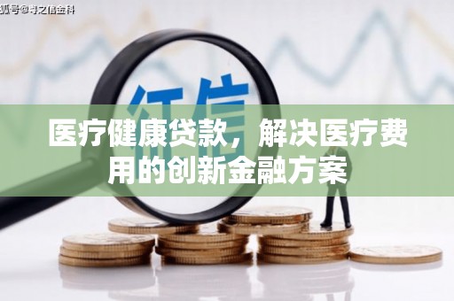 彝良医疗健康贷款，解决医疗费用的创新金融方案