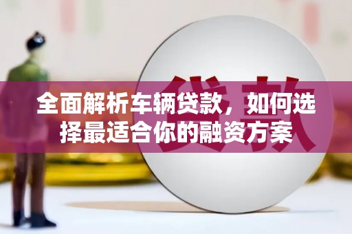 彝良全面解析车辆贷款，如何选择最适合你的融资方案
