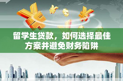 彝良留学生贷款，如何选择最佳方案并避免财务陷阱