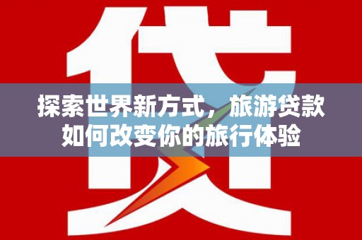 彝良探索世界新方式，旅游贷款如何改变你的旅行体验