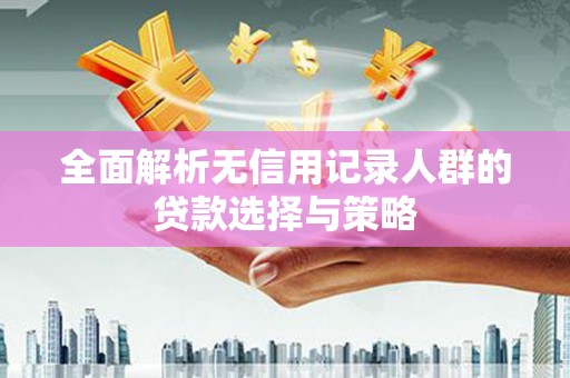 彝良全面解析无信用记录人群的贷款选择与策略