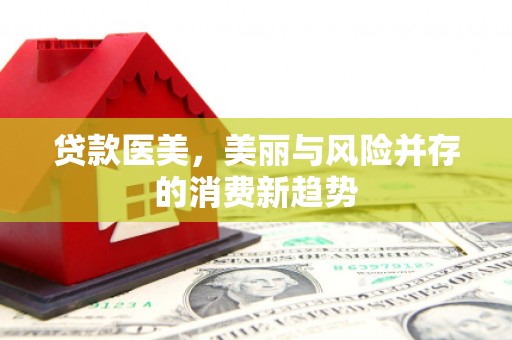 彝良贷款医美，美丽与风险并存的消费新趋势