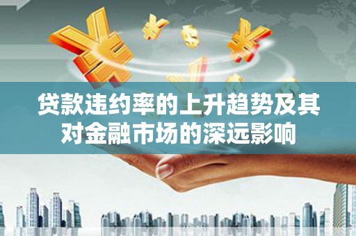彝良贷款违约率的上升趋势及其对金融市场的深远影响